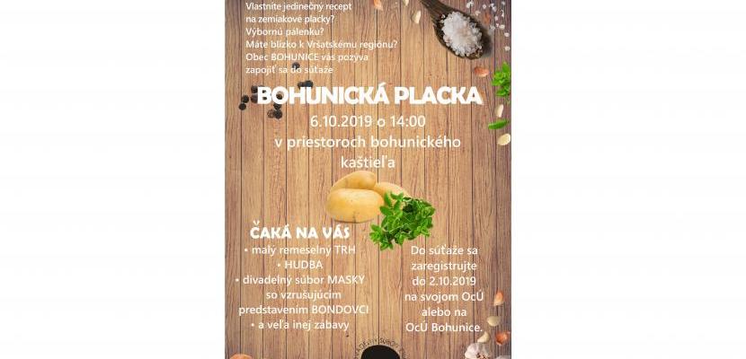 Bohunická placka 2019 -Pozývame Vás na súťaž o tú najlepšiu zemiakovú placku. Pečie sa na mieste. Sprievodnou akciou je súťaž o najlepšiu pálenku, remeselné trhy, hudba, občerstvenie, divadlo BONDOVCI z dielne MASIEK. Bohunická placka 2019 -Pozývame Vás na súťaž o tú najlepšiu zemiakovú placku. Pečie sa na mieste. Sprievodnou akciou je súťaž o najlepšiu pálenku, remeselné trhy, hudba, občerstvenie, divadlo BONDOVCI z dielne MASIEK.